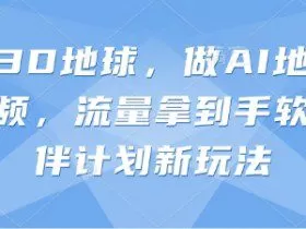 抖音3D地球，做AI地理科普视频，流量拿到手软，伙伴计划新玩法