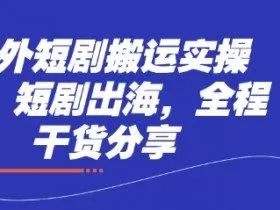 海外短剧搬运实操课，短剧出海，全程干货分享