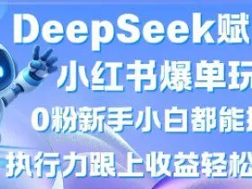 DeepSeek赋能小红书爆单玩法0粉新手小白都能操作，执行力跟上收益轻松上W，懒人勿做