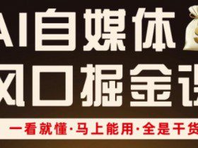 AI自媒体风口掘金课，一看就懂·马上能用·全是干货