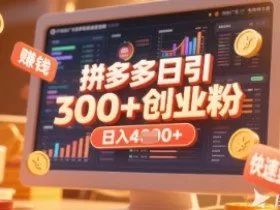 拼多多创业引流项目，每天吸引200+付费创业粉，实现日入多张+稳定收益