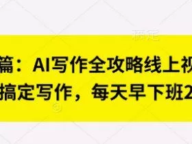 七步成篇：AI写作全攻略线上视频课，用ai搞定写作，每天早下班2小时