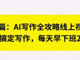 七步成篇：AI写作全攻略线上视频课，用ai搞定写作，每天早下班2小时
