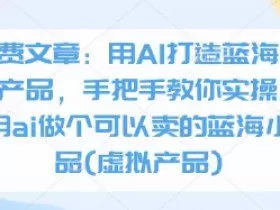 付费文章：用AI打造蓝海虚拟产品，手把手教你实操如何用ai做个可以卖的蓝海小产品(虚拟产品)