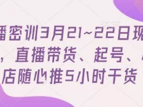 直播密训3月21~22日现场课，​直播带货、起号、小店随心推5小时干货
