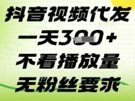 抖音视频代发一天3张+，不看播放量，无粉丝要求【揭秘】