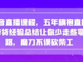抖音直播课程，五年旗袍直播带货经验总结让你少走些弯路，磨刀不误砍柴工