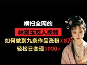 横扫全网的林黛玉怼人视频，如何做到九条作品涨粉7.8万，轻松日变现1k