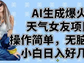 AI生成爆火天气女友项目，操作简单，无脑起号，小白日入好几张