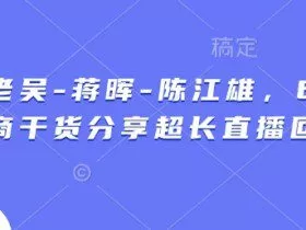 天诺老吴-蒋晖-陈江雄，6小时电商干货分享超长直播回放