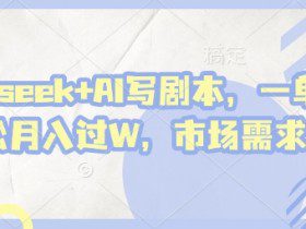 deepseek+AI写剧本，一单2张+ 轻松月入过W，市场需求巨大