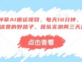得物种草AI搬运项目，每天10分钟，也能挣生活费的野路子，团队实测两三天出单