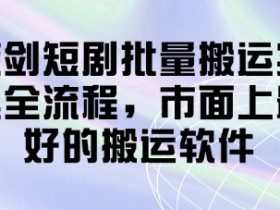蓝剑短剧批量搬运实操全流程，市面上最好的搬运软件
