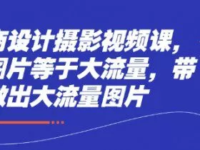 电商设计摄影视频课，好图片等于大流量，带你做出大流量图片