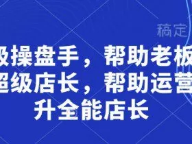 超级操盘手，​帮助老板培养超级店长，帮助运营晋升全能店长