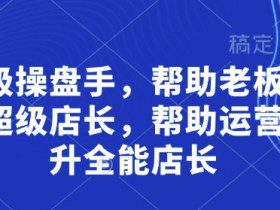 超级操盘手，​帮助老板培养超级店长，帮助运营晋升全能店长