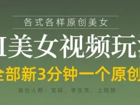 各类AI美女视频玩法，3分钟一个原创，当天可变现