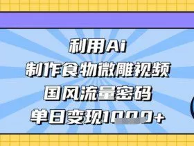 利用Ai制作食物微雕视频，国风流量密码，单日变现数张
