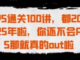 PS通关100讲，都2025年啦，你还不会PS那就真的out啦