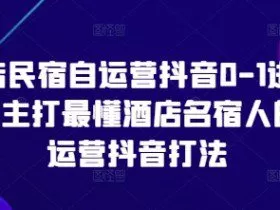 酒店民宿自运营抖音0-1进阶课，主打最懂酒店名宿人的自运营抖音打法