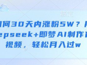 如何30天内涨粉5W？用deepseek+即梦AI制作育儿视频，轻松月入过w