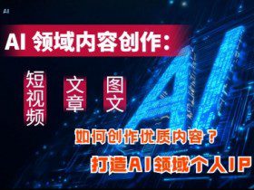 AI领域内容创作：高效创作短视频、文章、图文三大板块内容，打造AI领域个人IP