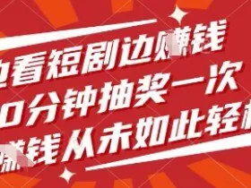 边看短剧边挣钱，10分钟抽奖一次，挣钱从未如此轻松【揭秘】