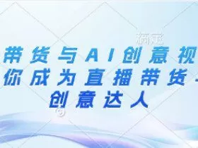 直播带货与AI创意视频，帮助你成为直播带货与AI创意达人
