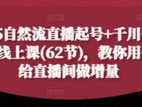 2025自然流直播起号+千川付费实操线上课(62节)，教你用付费给直播间做增量