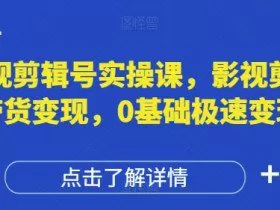 影视剪辑号实操课，影视剪辑带货变现，0基础极速变现