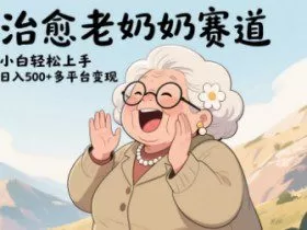 视频号治愈老奶奶赛道，小白轻松上手，日入多张，多平台变现