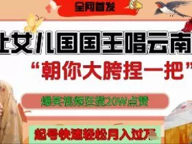 让女儿国国王开口唱云南山歌“朝你大胯捏一把”，爆笑视频狂揽点赞20W点赞，熟练后起号快轻松月入过W
