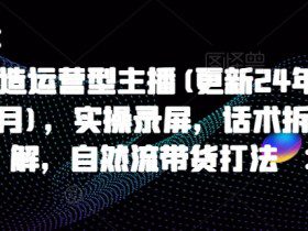 打造运营型主播(更新25年4月)，实操录屏，话术拆解，自然流带货打法