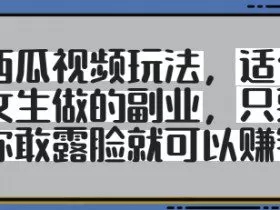 西瓜视频玩法，适合女生做的副业，只要你敢露脸就有收益