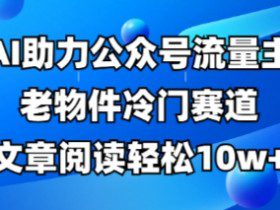 公众号流量主老物件冷门赛道，AI助力，文章阅读轻松10w+，全流程详细教程