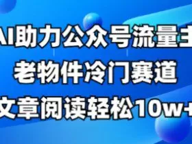 公众号流量主老物件冷门赛道，AI助力，文章阅读轻松10w+，全流程详细教程