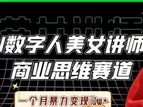 AI数字人美女讲师+商业思维赛道，一个月暴力变现过W+