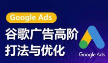 谷歌广告高阶打法与优化，凝结行业精华的谷歌广告体系课程，最大化ROI