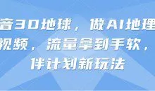 抖音3D地球，做AI地理科普视频，流量拿到手软，伙伴计划新玩法【揭秘】