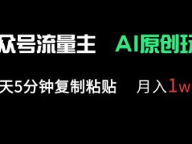 公众号流量主多赛道原创玩法，每天5分钟复制粘贴，月入1w+