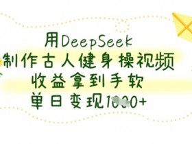 用DeepSeek制作古人健身操视频，收益拿到手软，单日变现数张