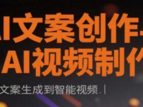AI文案创作与AI视频制作实战课，从文案生成到智能视频
