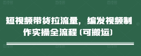 短视频带货拉流量,编发视频制作实操全流程(可搬运)