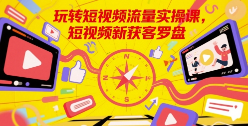 玩转短视频流量实操课,短视频新获客罗盘