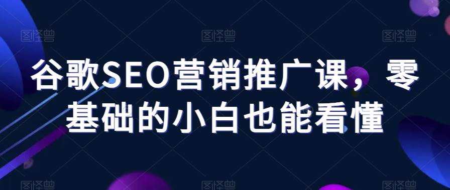谷歌SEO营销推广课,零基础的小白也能看懂