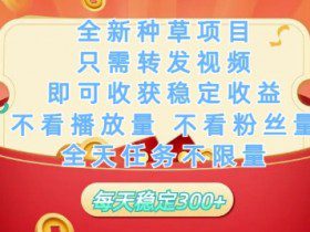 全新种草项目只需转发视频，即可收获稳定收益，不看播放量不看粉丝量，全天任务不限量，每天稳定3张【揭秘】