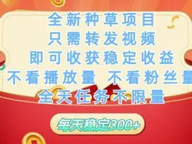 全新种草项目只需转发视频，即可收获稳定收益，不看播放量不看粉丝量，全天任务不限量，每天稳定3张【揭秘】