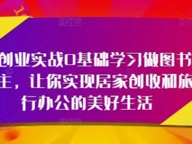轻创业实战0基础学习做图书博主，让你实现居家创收和旅行办公的美好生活