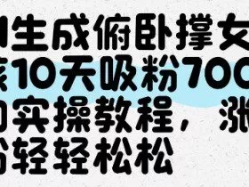 AI生成俯卧撑女孩，10天吸粉7000的实操教程，涨粉轻轻松松