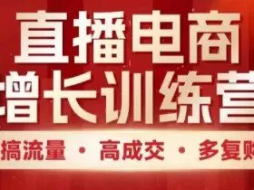 直播电商增长训练营，搞流量·高成交·多复购，快速上手有思路